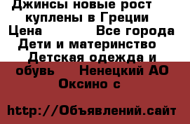 Джинсы новые рост 116 куплены в Греции › Цена ­ 1 000 - Все города Дети и материнство » Детская одежда и обувь   . Ненецкий АО,Оксино с.